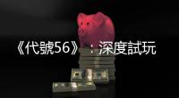 《代號56》：深度試玩廢土世界的東方風情