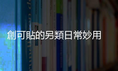 創可貼的另類日常妙用 六種情況下嚴禁使用創可貼