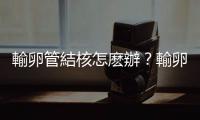 輸卵管結核怎麽辦？輸卵管結核能懷孕嗎